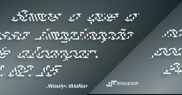 Somos o que a nossa imaginação pode alcançar. 24.02.15... Frase de Wesley Melbox.