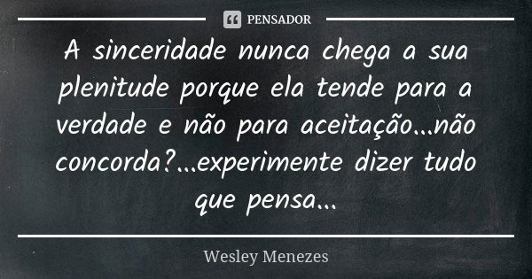 A sinceridade nunca chega a sua plenitude porque ela tende para a verdade e não para aceitação...não concorda?...experimente dizer tudo que pensa...... Frase de Wesley Menezes.