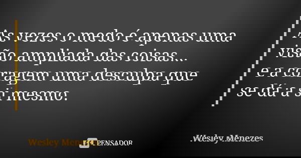 As vezes o medo é apenas uma visão ampliada das coisas... e a coragem uma desculpa que se dá a si mesmo.... Frase de Wesley Menezes.