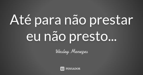 Até para não prestar eu não presto...... Frase de Wesley Menezes.