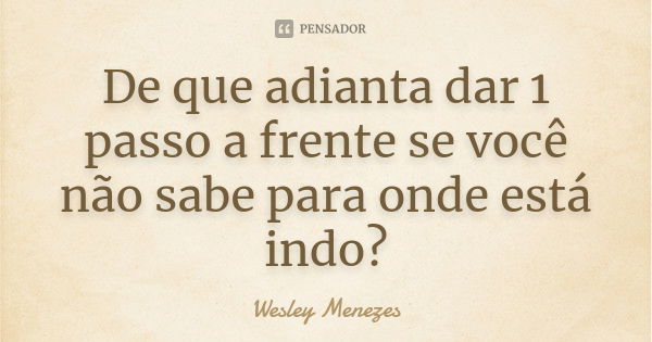 De que adianta dar 1 passo a frente se você não sabe para onde está indo?... Frase de Wesley Menezes.