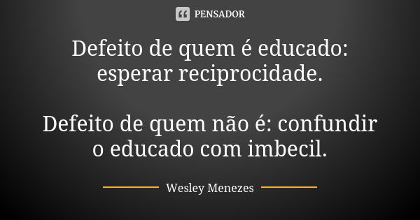 Defeito de quem é educado: esperar reciprocidade. Defeito de quem não é: confundir o educado com imbecil.... Frase de Wesley Menezes.