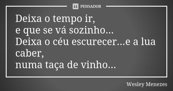 Deixa o tempo ir, e que se vá sozinho... Deixa o céu escurecer...e a lua caber, numa taça de vinho...... Frase de Wesley Menezes.