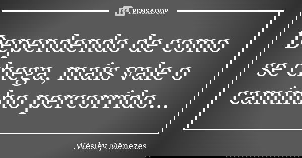 Dependendo de como se chega, mais vale o caminho percorrido...... Frase de Wesley Menezes.