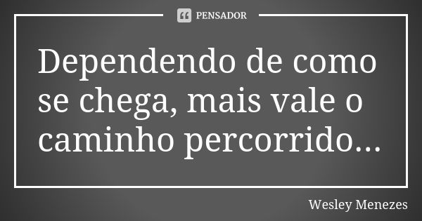 Dependendo de como se chega, mais vale o caminho percorrido...... Frase de Wesley Menezes.