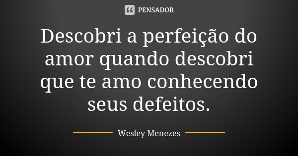 Descobri a perfeição do amor quando descobri que te amo conhecendo seus defeitos.... Frase de Wesley Menezes.