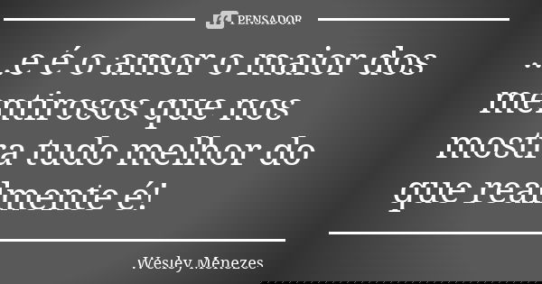 ...e é o amor o maior dos mentirosos que nos mostra tudo melhor do que realmente é!... Frase de Wesley Menezes.