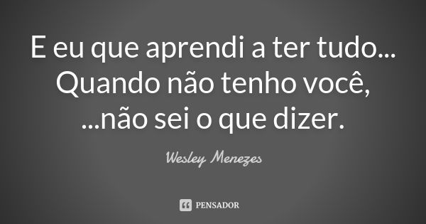 E eu que aprendi a ter tudo... Quando não tenho você, ...não sei o que dizer.... Frase de Wesley Menezes.