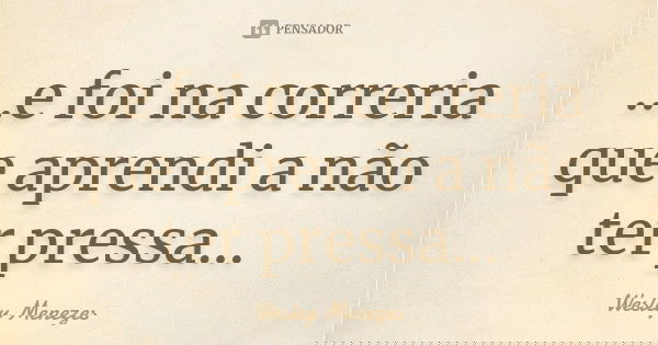 ...e foi na correria que aprendi a não ter pressa...... Frase de Wesley Menezes.