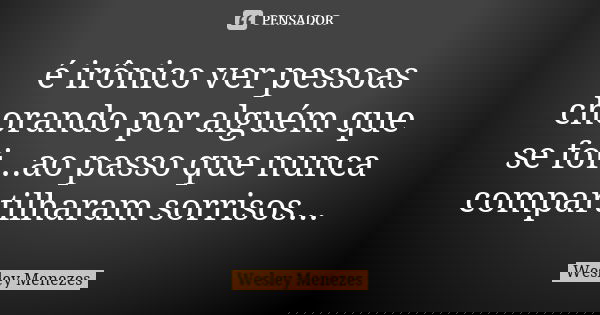 é irônico ver pessoas chorando por alguém que se foi...ao passo que nunca compartilharam sorrisos...... Frase de Wesley Menezes.
