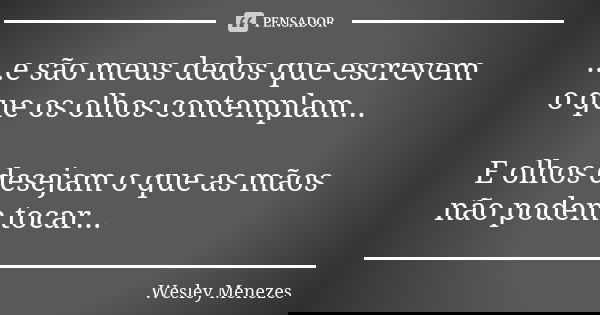 ...e são meus dedos que escrevem o que os olhos contemplam... E olhos desejam o que as mãos não podem tocar...... Frase de Wesley Menezes.