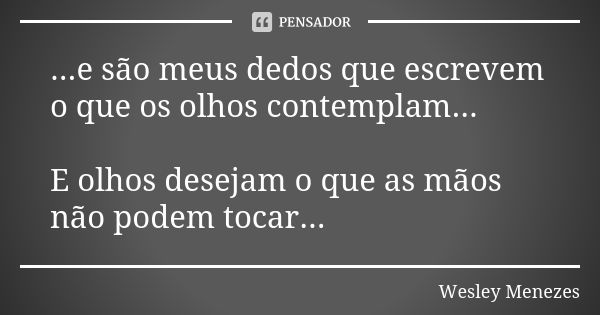 ...e são meus dedos que escrevem o que os olhos contemplam... E olhos desejam o que as mãos não podem tocar...... Frase de Wesley Menezes.