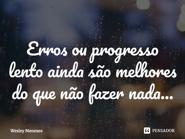 Erros ou progresso lento ainda são melhores do que não fazer nada...⁠... Frase de Wesley Menezes.