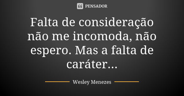 Falta de consideração não me incomoda, não espero. Mas a falta de caráter...... Frase de Wesley Menezes.