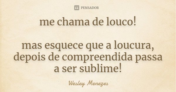 me chama de louco! mas esquece que a loucura, depois de compreendida passa a ser sublime!... Frase de Wesley Menezes.