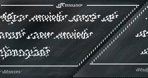 Meço minha sorte de acordo com minha disposição.... Frase de Wesley Menezes.
