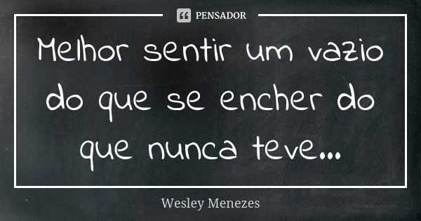 Melhor sentir um vazio do que se encher do que nunca teve...... Frase de Wesley Menezes.