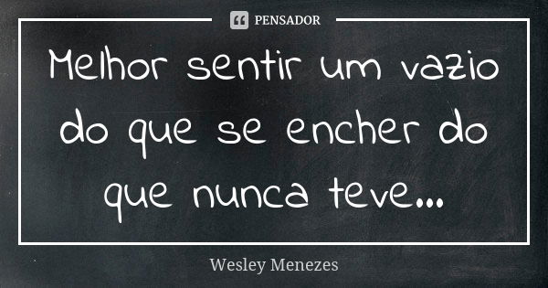 Melhor sentir um vazio do que se encher do que nunca teve...... Frase de Wesley Menezes.