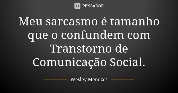 Meu sarcasmo é tamanho que o confundem com Transtorno de Comunicação Social.... Frase de Wesley Menezes.