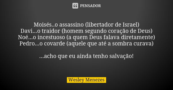 Moisés..o assassino (libertador de Israel) Davi...o traidor (homem segundo coração de Deus) Noé...o incestuoso (a quem Deus falava diretamente) Pedro...o covard... Frase de Wesley Menezes.