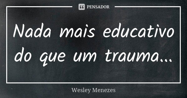 Nada mais educativo do que um trauma...... Frase de Wesley Menezes.