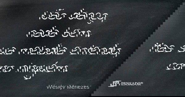 Não danço, nada bem. Mas sua melodia entendo, como ninguém.... Frase de Wesley Menezes.