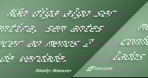 Não diga algo ser mentira, sem antes conhecer ao menos 2 lados de verdade.... Frase de Wesley Menezes.