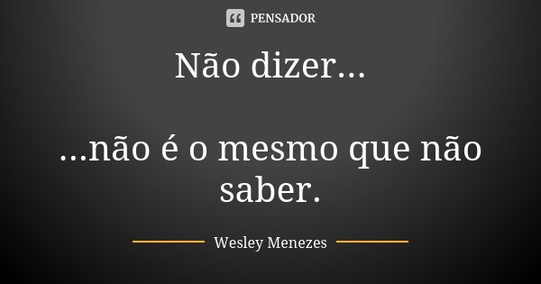 Não dizer... ...não é o mesmo que não saber.... Frase de Wesley Menezes.