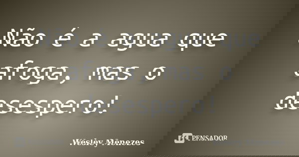 Não é a agua que afoga, mas o desespero!... Frase de Wesley Menezes.