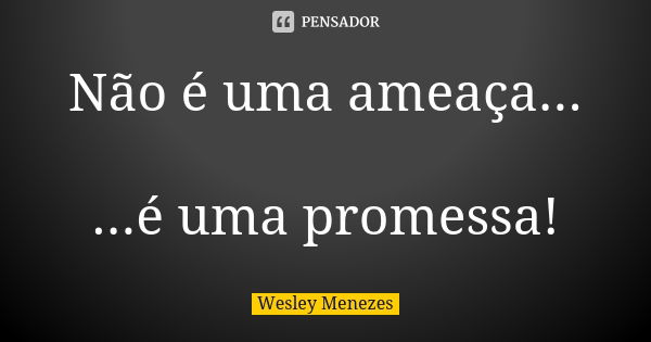 Não é uma ameaça... ...é uma promessa!... Frase de Wesley Menezes.