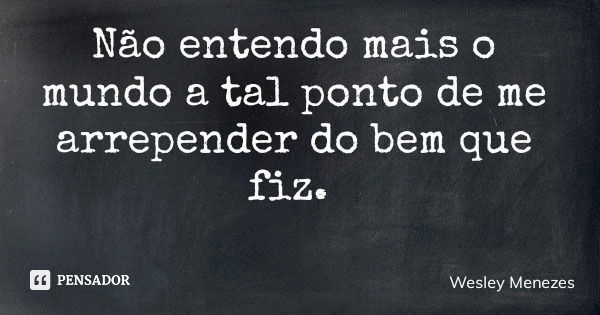 Não entendo mais o mundo a tal ponto de me arrepender do bem que fiz.... Frase de Wesley Menezes.