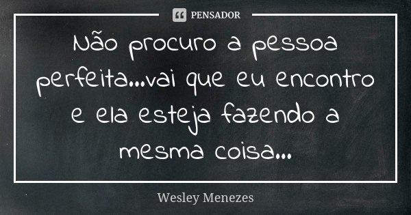 Não procuro a pessoa perfeita...vai que eu encontro e ela esteja fazendo a mesma coisa...... Frase de Wesley Menezes.