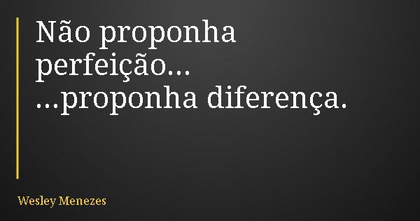 Não proponha perfeição... ...proponha diferença.... Frase de Wesley Menezes.