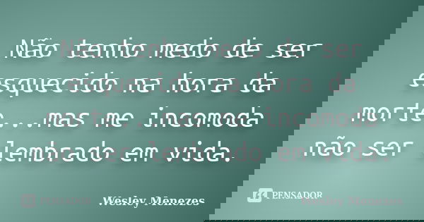 Não tenho medo de ser esquecido na hora da morte...mas me incomoda não ser lembrado em vida.... Frase de Wesley Menezes.