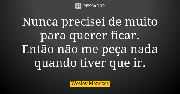 Nunca precisei de muito para querer ficar. Então não me peça nada quando tiver que ir.... Frase de Wesley Menezes.