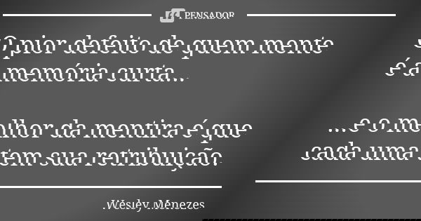 O pior defeito de quem mente é a memória curta... ...e o melhor da mentira é que cada uma tem sua retribuição.... Frase de Wesley Menezes.