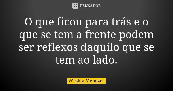 O que ficou para trás e o que se tem a frente podem ser reflexos daquilo que se tem ao lado.... Frase de Wesley Menezes.