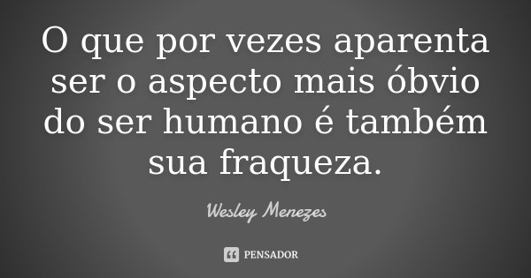O que por vezes aparenta ser o aspecto mais óbvio do ser humano é também sua fraqueza.... Frase de Wesley Menezes.
