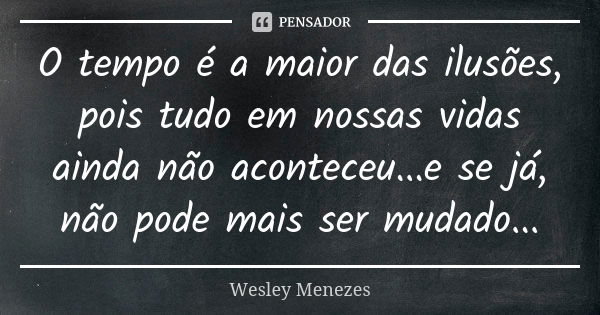 O tempo é a maior das ilusões, pois tudo em nossas vidas ainda não aconteceu...e se já, não pode mais ser mudado...... Frase de Wesley Menezes.