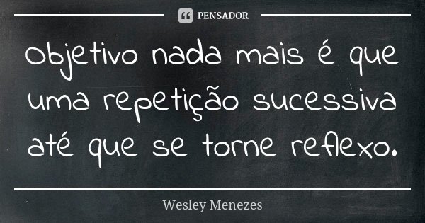 Objetivo nada mais é que uma repetição sucessiva até que se torne reflexo.... Frase de Wesley Menezes.