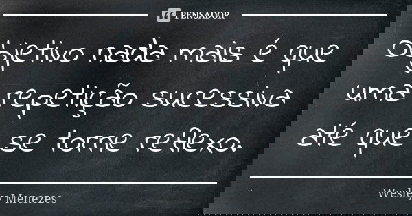 Objetivo nada mais é que uma repetição sucessiva até que se torne reflexo.... Frase de Wesley Menezes.