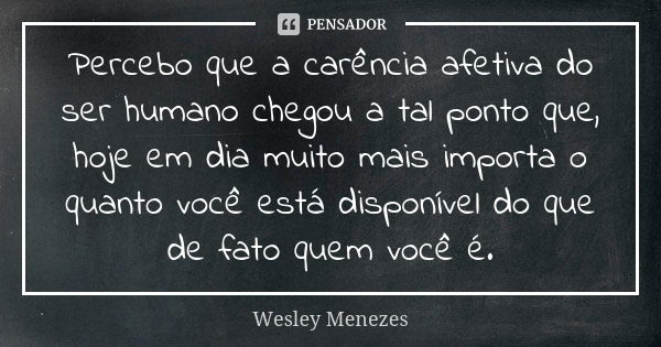 Percebo que a carência afetiva do ser humano chegou a tal ponto que, hoje em dia muito mais importa o quanto você está disponível do que de fato quem você é.... Frase de Wesley Menezes.