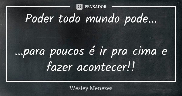 Poder todo mundo pode... ...para poucos é ir pra cima e fazer acontecer!!... Frase de Wesley Menezes.