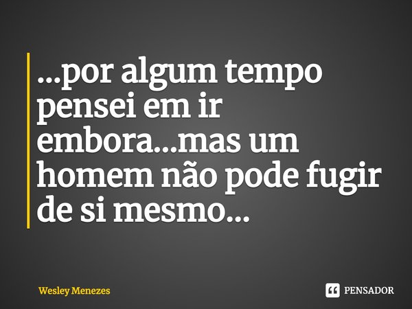 ⁠...por algum tempo pensei em ir embora...mas um homem não pode fugir de si mesmo...... Frase de Wesley Menezes.