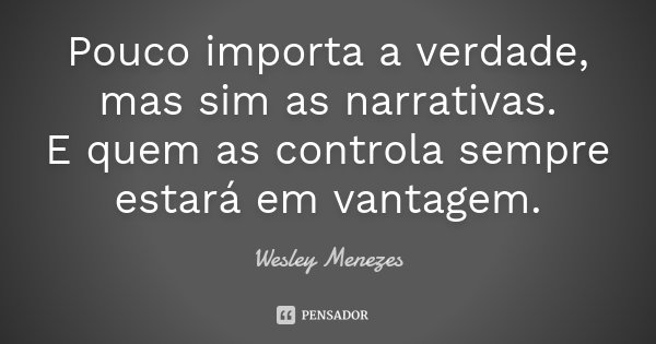 Pouco importa a verdade, mas sim as narrativas.
E quem as controla sempre estará em vantagem.... Frase de Wesley Menezes.