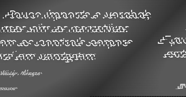 Pouco importa a verdade, mas sim as narrativas.
E quem as controla sempre estará em vantagem.... Frase de Wesley Menezes.