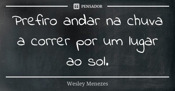 Prefiro andar na chuva a correr por um lugar ao sol.... Frase de Wesley Menezes.