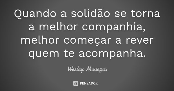Quando a solidão se torna a melhor companhia, melhor começar a rever quem te acompanha.... Frase de Wesley Menezes.