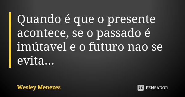 Quando é que o presente acontece, se o passado é imútavel e o futuro nao se evita...... Frase de Wesley Menezes.