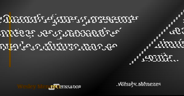 Quando é que o presente acontece, se o passado é imútavel e o futuro nao se evita...... Frase de Wesley Menezes.